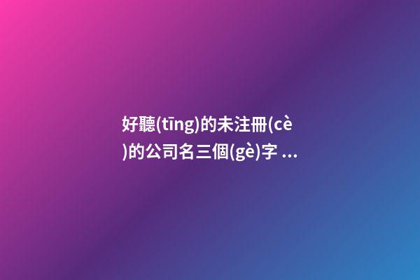 好聽(tīng)的未注冊(cè)的公司名三個(gè)字 企業(yè)取興旺發(fā)達(dá)的名字-名學(xué)網(wǎng)-第1張-公司起名-玄機(jī)派